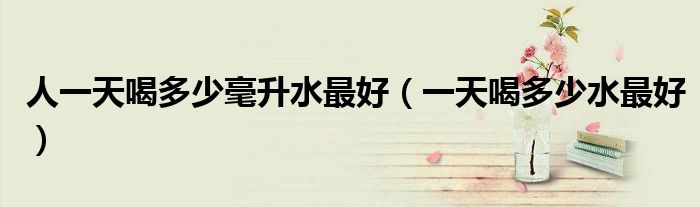 人一天喝多少毫升水最好(一天喝多少水最好)