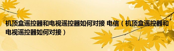 机顶盒遥控器和电视遥控器如何对接 电信(机顶盒遥控器和电视遥控器如何对接)