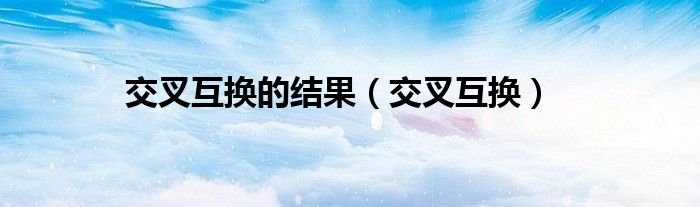 交叉互换的结果(交叉互换)