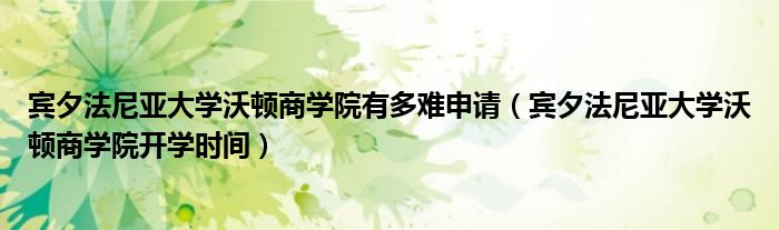 宾夕法尼亚大学沃顿商学院有多难申请(宾夕法尼亚大学沃顿商学院开学时间)