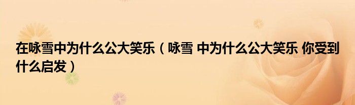 在咏雪中为什么公大笑乐(咏雪 中为什么公大笑乐 你受到什么启发)
