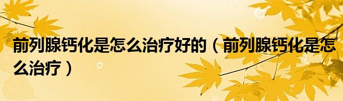 前列腺钙化是怎么治疗好的(前列腺钙化是怎么治疗)