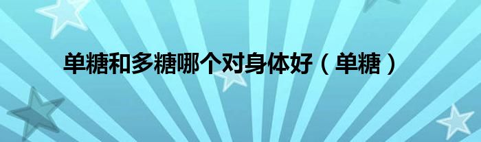 单糖和多糖哪个对身体好(单糖)
