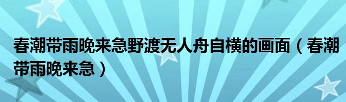 春潮带雨晚来急野渡无人舟自横的画面(春潮带雨晚来急)