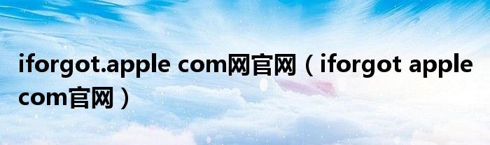 iforgot.apple com网官网(iforgot apple com官网)