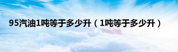 95汽油1吨等于多少升(1吨等于多少升)