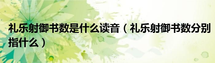 礼乐射御书数是什么读音(礼乐射御书数分别指什么)