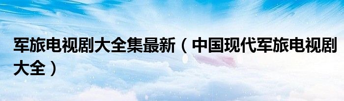 军旅电视剧大全集最新(中国现代军旅电视剧大全)