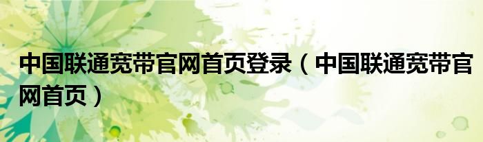 中国联通宽带官网首页登录(中国联通宽带官网首页)
