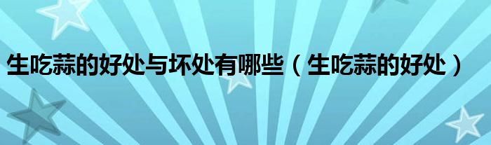 生吃蒜的好处与坏处有哪些(生吃蒜的好处)