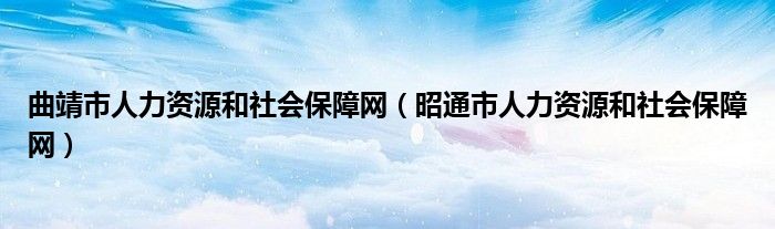 曲靖市人力资源和社会保障网（昭通市人力资源和社会保障网）