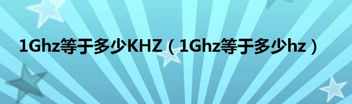 1Ghz等于多少KHZ(1Ghz等于多少hz)