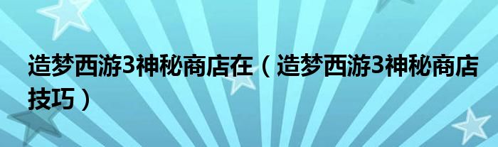 造梦西游3神秘商店在(造梦西游3神秘商店技巧)