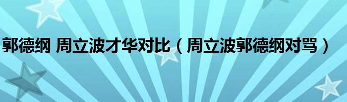 郭德纲 周立波才华对比(周立波郭德纲对骂)