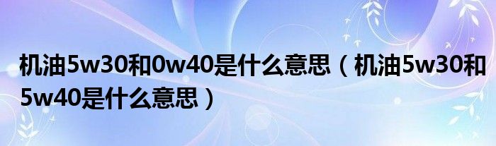 机油5w30和0w40是什么意思(机油5w30和5w40是什么意思)
