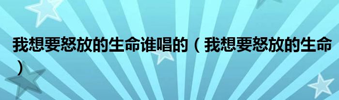 我想要怒放的生命谁唱的(我想要怒放的生命)