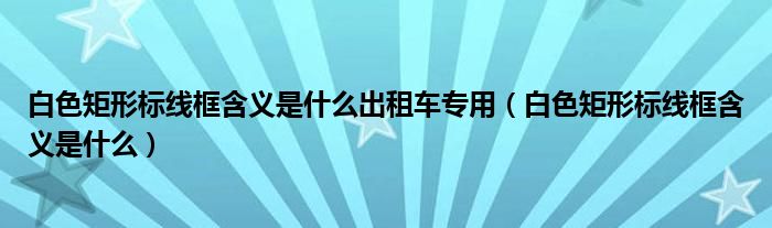 白色矩形标线框含义是什么出租车专用（白色矩形标线框含义是什么）