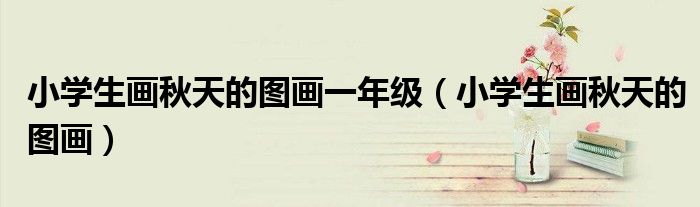 小学生画秋天的图画一年级(小学生画秋天的图画)
