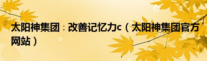 太阳神集团∶改善记忆力c(太阳神集团官方网站)