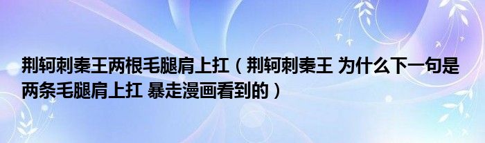 荆轲刺秦王两根毛腿肩上扛(荆轲刺秦王 为什么下一句是 两条毛腿肩上扛 暴走漫画看到的)