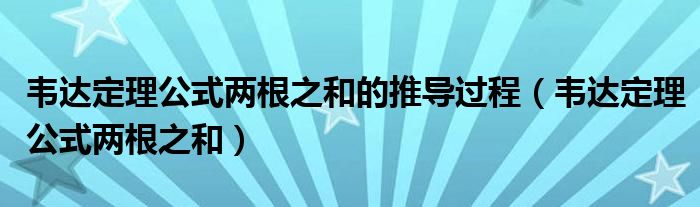 韦达定理公式两根之和的推导过程(韦达定理公式两根之和)