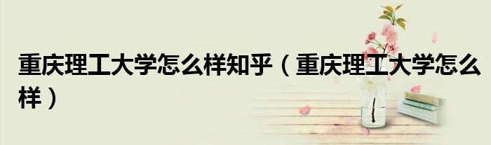重庆理工大学怎么样知乎(重庆理工大学怎么样)