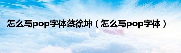 怎么写pop字体蔡徐坤（怎么写pop字体）