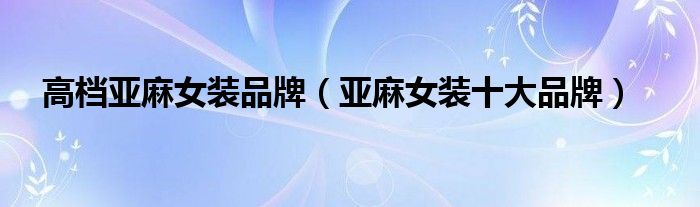 高档亚麻女装品牌(亚麻女装十大品牌)