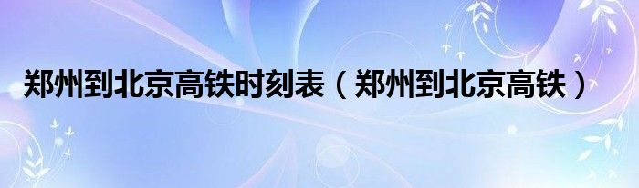郑州到北京高铁时刻表(郑州到北京高铁)