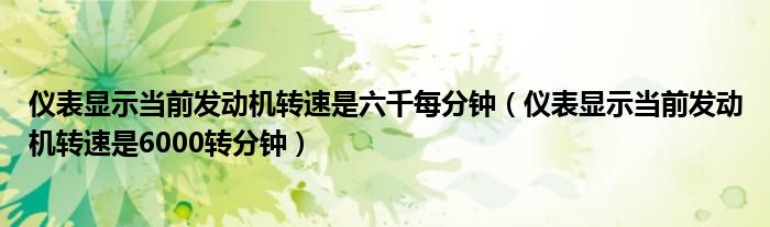 仪表显示当前发动机转速是六千每分钟(仪表显示当前发动机转速是6000转分钟)