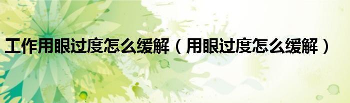 工作用眼过度怎么缓解(用眼过度怎么缓解)