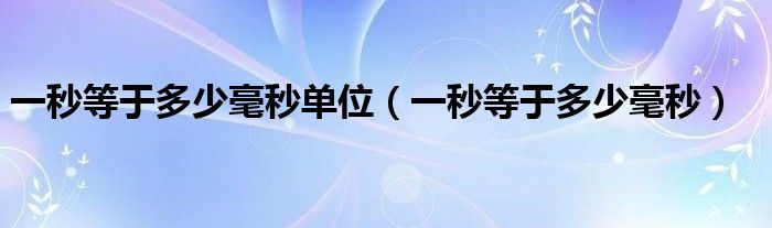 一秒等于多少毫秒单位(一秒等于多少毫秒)