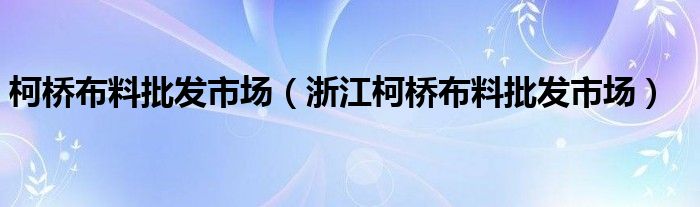 柯桥布料批发市场（浙江柯桥布料批发市场）