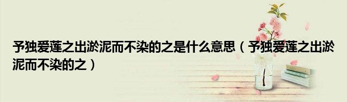 予独爱莲之出淤泥而不染的之是什么意思(予独爱莲之出淤泥而不染的之)