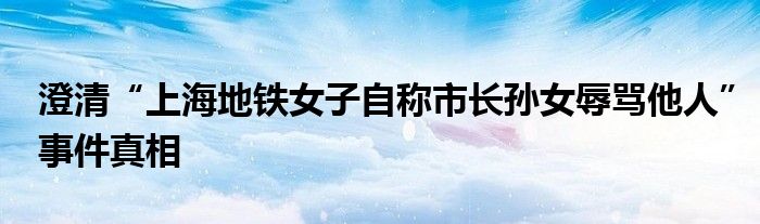 澄清“上海地铁女子自称市长孙女辱骂他人”事件真相