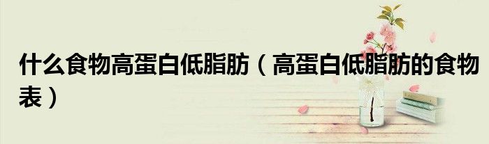 什么食物高蛋白低脂肪(高蛋白低脂肪的食物表)
