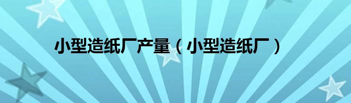 小型造纸厂产量（小型造纸厂）