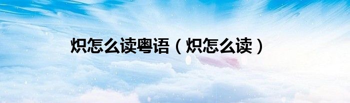 炽怎么读粤语(炽怎么读)