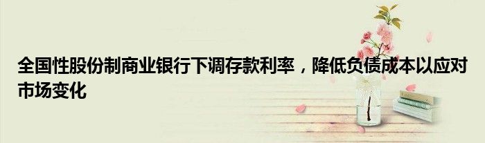 全国性股份制商业银行下调存款利率,降低负债成本以应对市场变化