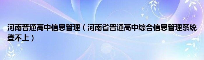 河南普通高中信息管理(河南省普通高中综合信息管理系统登不上)