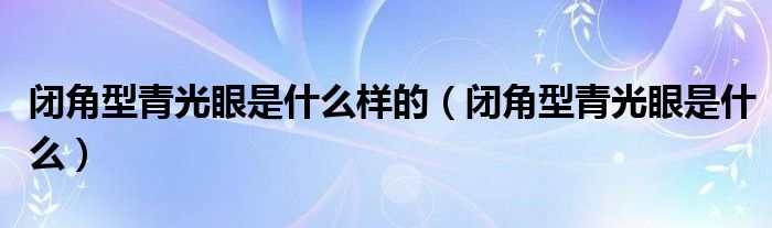 闭角型青光眼是什么样的(闭角型青光眼是什么)