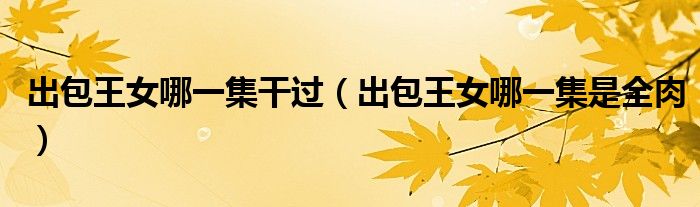 出包王女哪一集干过(出包王女哪一集是全肉)