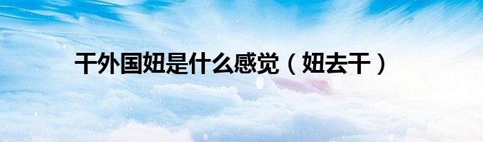 干外国妞是什么感觉(妞去干)