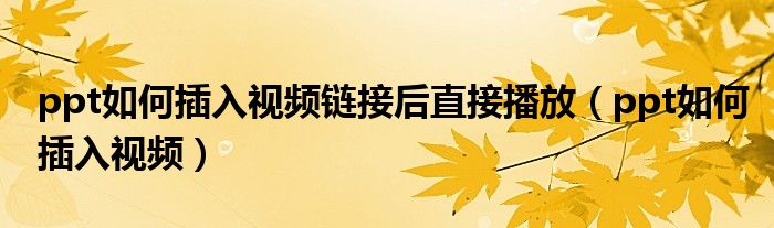 ppt如何插入视频链接后直接播放(ppt如何插入视频)