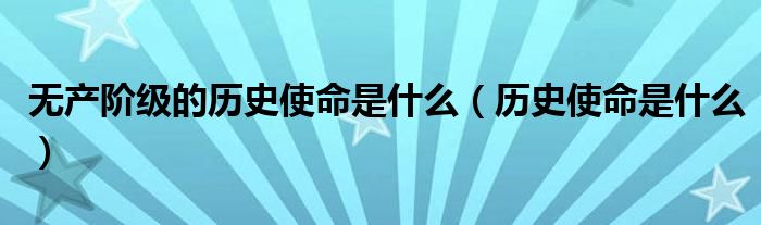 无产阶级的历史使命是什么(历史使命是什么)