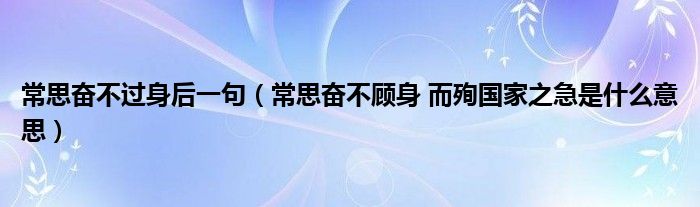 常思奋不过身后一句(常思奋不顾身 而殉国家之急是什么意思)