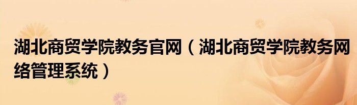 湖北商贸学院教务官网(湖北商贸学院教务网络管理系统)