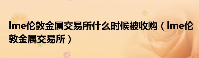 lme伦敦金属交易所什么时候被收购(lme伦敦金属交易所)
