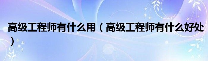 高级工程师有什么用(高级工程师有什么好处)