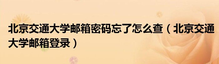 北京交通大学邮箱密码忘了怎么查（北京交通大学邮箱登录）